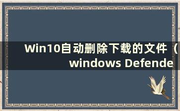 Win10自动删除下载的文件（windows Defender删除了我下载的文件）